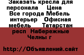 Заказать кресла для персонала  › Цена ­ 1 - Все города Мебель, интерьер » Офисная мебель   . Татарстан респ.,Набережные Челны г.